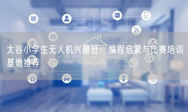 太谷小学生无人机兴趣班:编程启蒙与比赛培训基地推荐