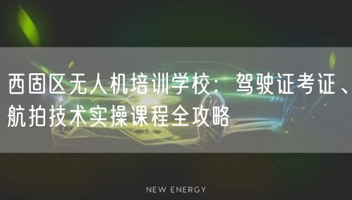 西固区无人机培训学校：驾驶证考证、航拍技术实操课程全攻略