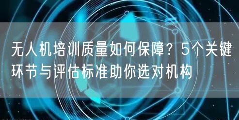 无人机培训质量如何保障?5个关键环节与评估标准助你选对机构 无人机培训质量如何保障?5个关键环节与评估标准助你选对机构