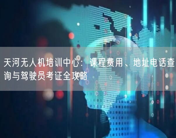天河无人机培训中心：课程费用、地址电话查询与驾驶员考证全攻略