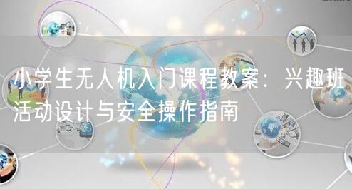 小学生无人机入门课程教案:兴趣班活动设计与安全操作指南