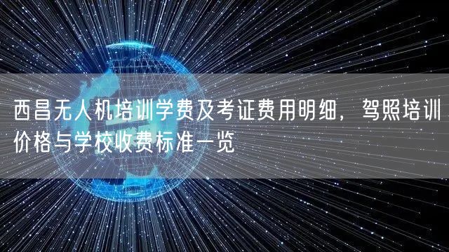 西昌无人机培训学费及考证费用明细，驾照培训价格与学校收费标准一览