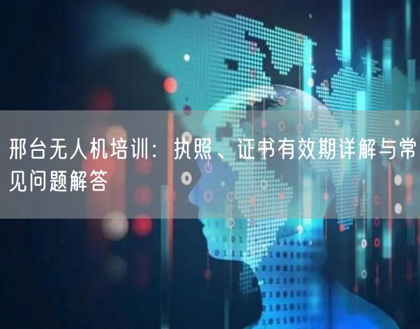 邢台无人机培训:执照、证书有效期详解与常见问题解答