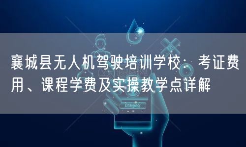 襄城县无人机驾驶培训学校:考证费用、课程学费及实操教学点详解