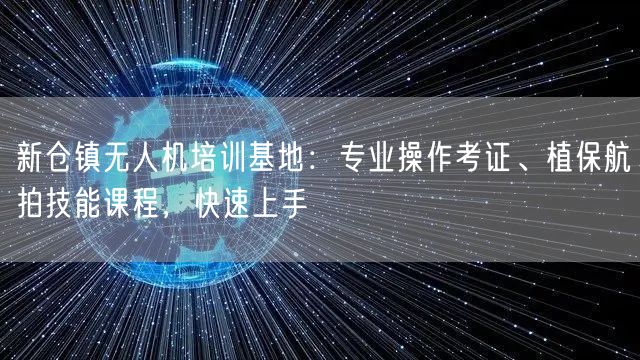 新仓镇无人机培训基地:专业操作考证、植保航拍技能课程,快速上手