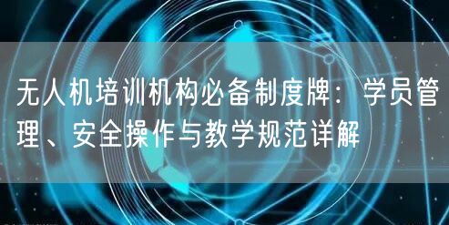 无人机培训机构必备制度牌:学员管理、安全操作与教学规范详解 无人机培训机构必备制度牌:学员管理、安全操作与教学规范详解