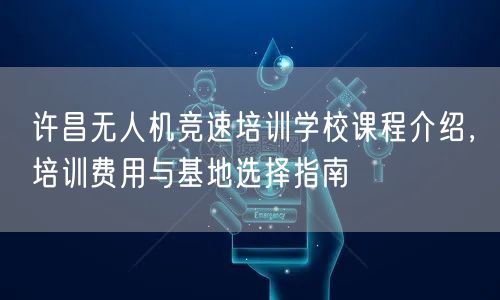 许昌无人机竞速培训学校课程介绍，培训费用与基地选择指南