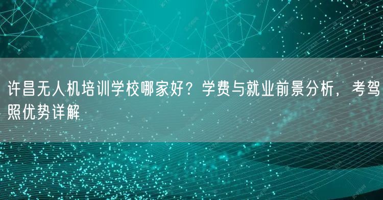 许昌无人机培训学校哪家好?学费与就业前景分析,考驾照优势详解