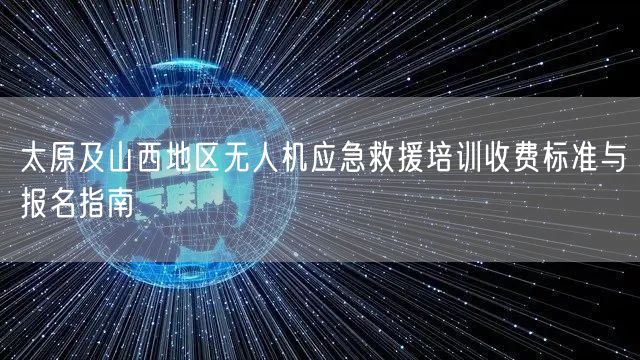 太原及山西地区无人机应急救援培训收费标准与报名指南