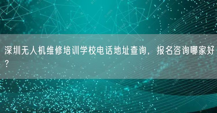 深圳无人机维修培训学校电话地址查询,报名咨询哪家好?