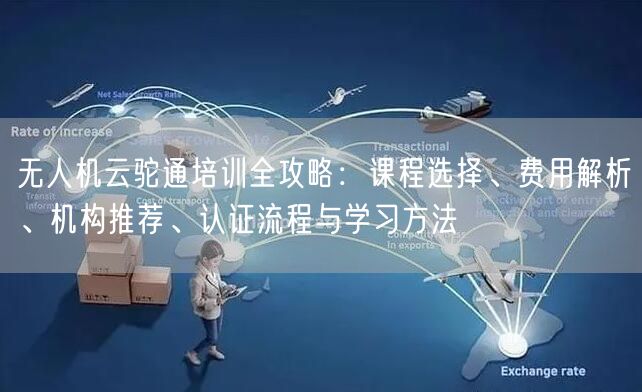 无人机云驼通培训全攻略:课程选择、费用解析、机构推荐、认证流程与学习方法