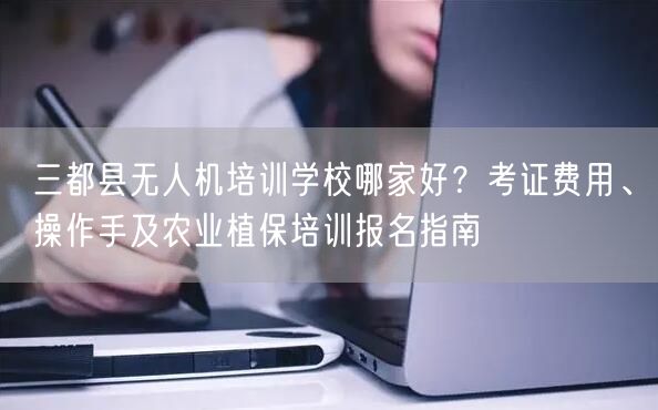 三都县无人机培训学校哪家好？考证费用、操作手及农业植保培训报名指南