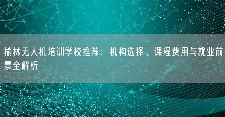 榆林无人机培训学校推荐:机构选择、课程费用与就业前景全解析 榆林无人机培训学校推荐:机构选择、课程费用与就业前景全解析