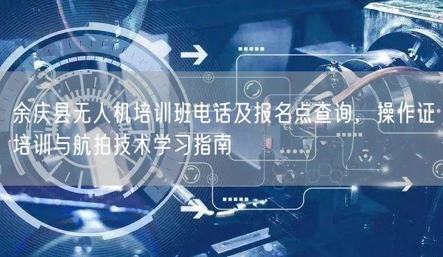 余庆县无人机培训班电话及报名点查询，操作证培训与航拍技术学习指南