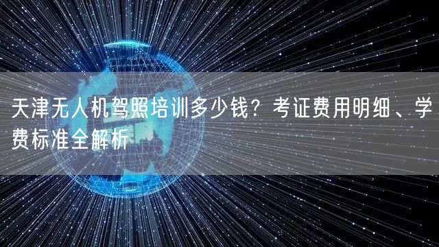 天津无人机驾照培训多少钱?考证费用明细、学费标准全解析 天津无人机驾照培训多少钱?考证费用明细、学费标准全解析