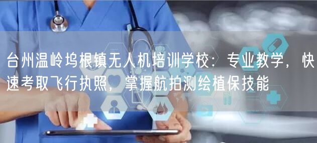 台州温岭坞根镇无人机培训学校:专业教学,快速考取飞行执照,掌握航拍测绘植保技能