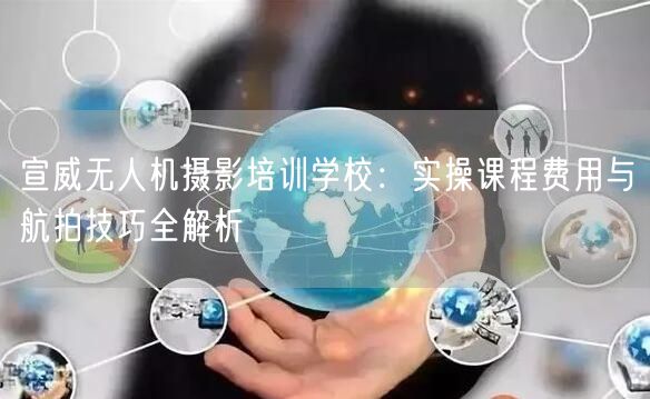 宣威无人机摄影培训学校:实操课程费用与航拍技巧全解析 宣威无人机摄影培训学校:实操课程费用与航拍技巧全解析