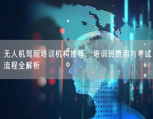 无人机驾照培训机构推荐:培训班费用与考试流程全解析