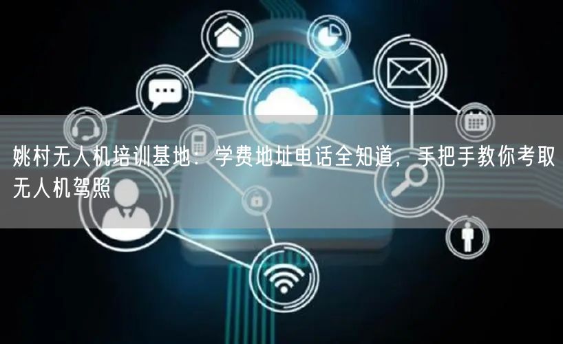 姚村无人机培训基地：学费地址电话全知道，手把手教你考取无人机驾照