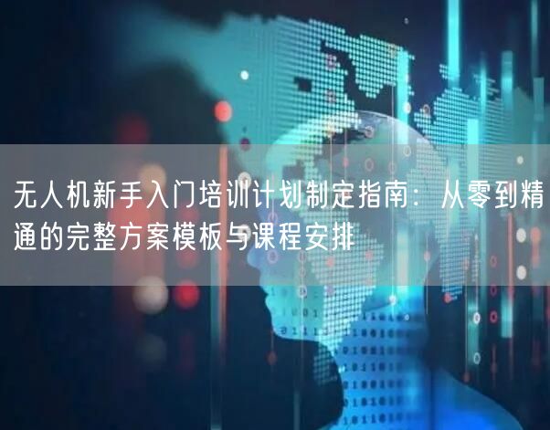 无人机新手入门培训计划制定指南:从零到精通的完整方案模板与课程安排 无人机新手入门培训计划制定指南:从零到精通的完整方案模板与课程安排