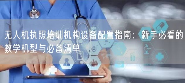 无人机执照培训机构设备配置指南:新手必看的教学机型与必备清单
