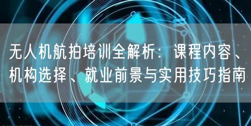 无人机航拍培训全解析：课程内容、机构选择、就业前景与实用技巧指南