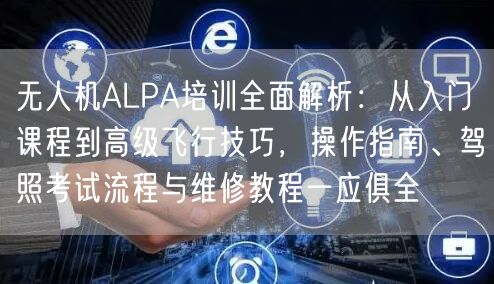 无人机ALPA培训全面解析:从入门课程到高级飞行技巧,操作指南、驾照考试流程与维修教程一应俱全 无人机ALPA培训全面解析:从入门课程到高级飞行技巧,操作指南、驾照考试流程与维修教程一应俱全
