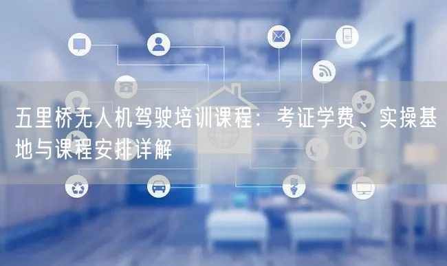 五里桥无人机驾驶培训课程:考证学费、实操基地与课程安排详解 五里桥无人机驾驶培训课程:考证学费、实操基地与课程安排详解