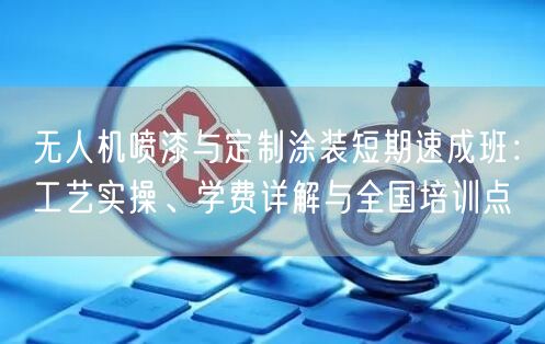 无人机喷漆与定制涂装短期速成班：工艺实操、学费详解与全国培训点