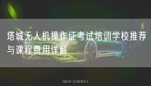 塔城无人机操作证考试培训学校推荐与课程费用详解