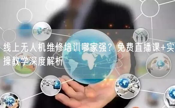 线上无人机维修培训哪家强？免费直播课+实操教学深度解析