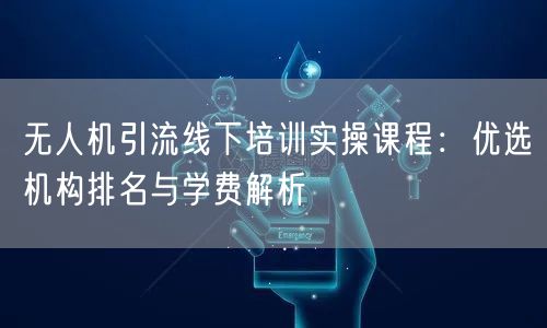 无人机引流线下培训实操课程：优选机构排名与学费解析