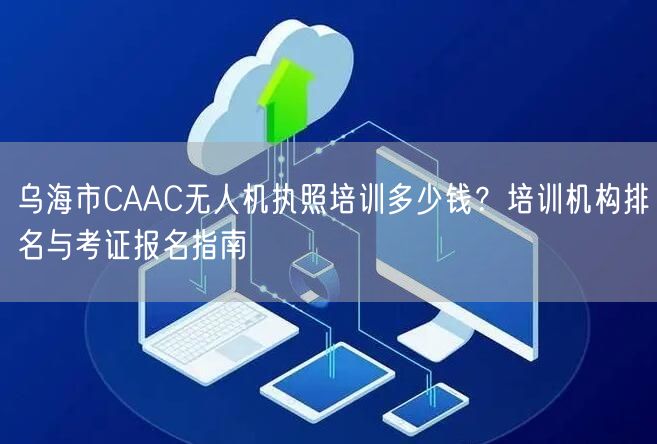 乌海市CAAC无人机执照培训多少钱？培训机构排名与考证报名指南