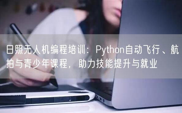 日照无人机编程培训：Python自动飞行、航拍与青少年课程，助力技能提升与就业