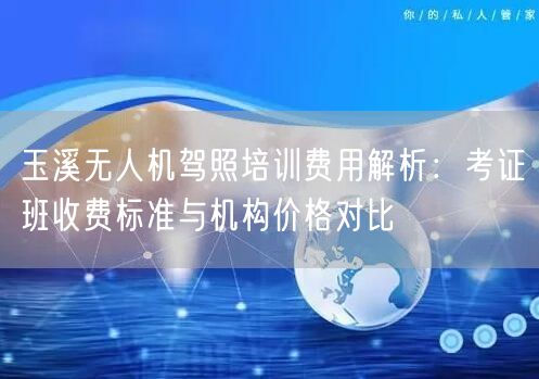 玉溪无人机驾照培训费用解析：考证班收费标准与机构价格对比