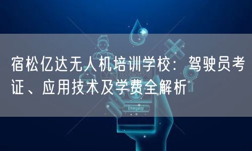 宿松亿达无人机培训学校:驾驶员考证、应用技术及学费全解析