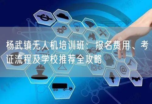 杨武镇无人机培训班:报名费用、考证流程及学校推荐全攻略 杨武镇无人机培训班:报名费用、考证流程及学校推荐全攻略