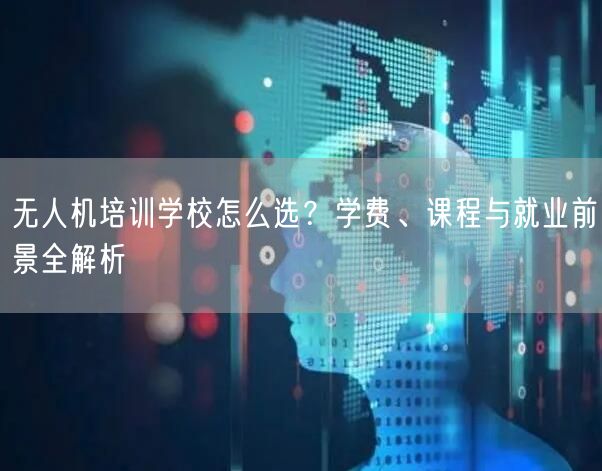 无人机培训学校怎么选?学费、课程与就业前景全解析 无人机培训学校怎么选?学费、课程与就业前景全解析