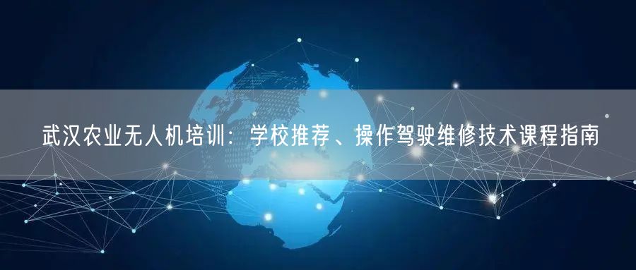 武汉农业无人机培训：学校推荐、操作驾驶维修技术课程指南