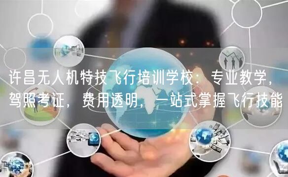 许昌无人机特技飞行培训学校：专业教学，驾照考证，费用透明，一站式掌握飞行技能