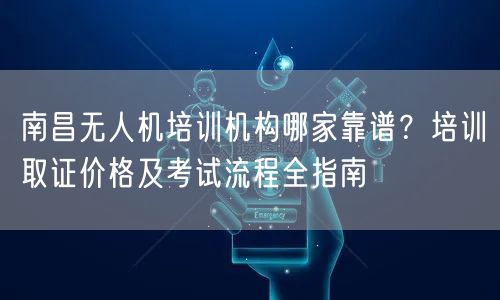 南昌无人机培训机构哪家靠谱?培训取证价格及考试流程全指南