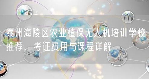 泰州海陵区农业植保无人机培训学校推荐,考证费用与课程详解