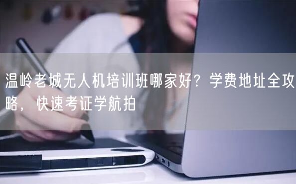 温岭老城无人机培训班哪家好?学费地址全攻略,快速考证学航拍 温岭老城无人机培训班哪家好?学费地址全攻略,快速考证学航拍