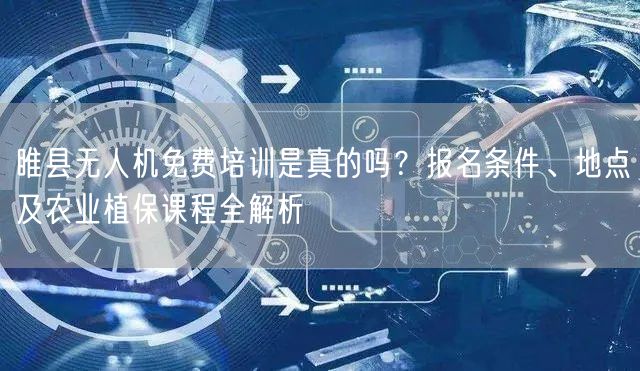 睢县无人机免费培训是真的吗?报名条件、地点及农业植保课程全解析 睢县无人机免费培训是真的吗?报名条件、地点及农业植保课程全解析