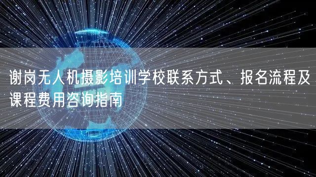 谢岗无人机摄影培训学校联系方式、报名流程及课程费用咨询指南