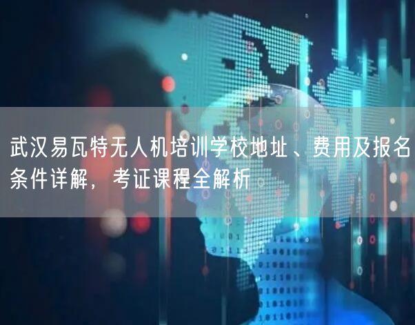 武汉易瓦特无人机培训学校地址、费用及报名条件详解,考证课程全解析 武汉易瓦特无人机培训学校地址、费用及报名条件详解,考证课程全解析