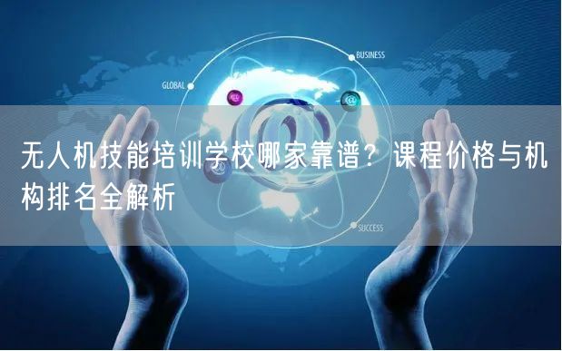 无人机技能培训学校哪家靠谱?课程价格与机构排名全解析 无人机技能培训学校哪家靠谱?课程价格与机构排名全解析
