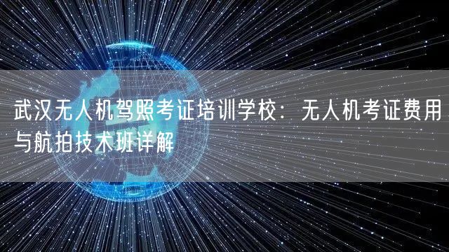 武汉无人机驾照考证培训学校：无人机考证费用与航拍技术班详解