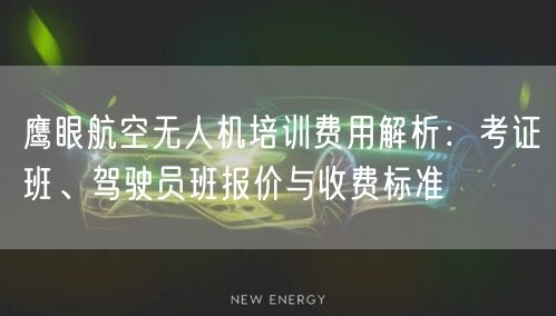鹰眼航空无人机培训费用解析:考证班、驾驶员班报价与收费标准