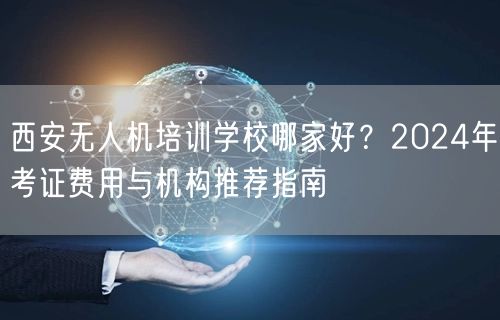 西安无人机培训学校哪家好?2024年考证费用与机构推荐指南